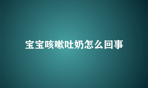 宝宝咳嗽吐奶怎么回事