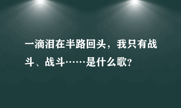 一滴泪在半路回头，我只有战斗、战斗……是什么歌？