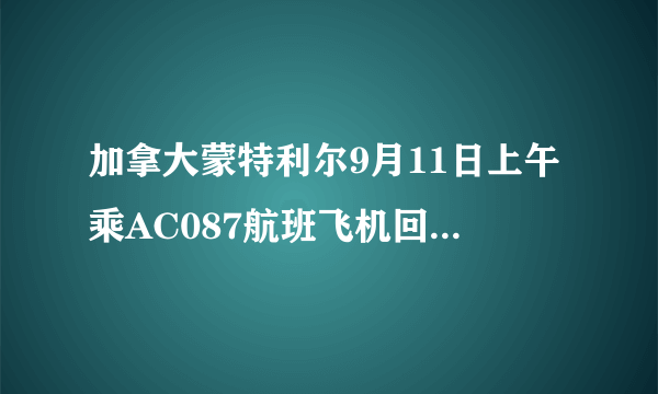 加拿大蒙特利尔9月11日上午乘AC087航班飞机回国，到上海浦东机场是什么时候