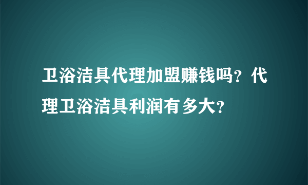 卫浴洁具代理加盟赚钱吗？代理卫浴洁具利润有多大？