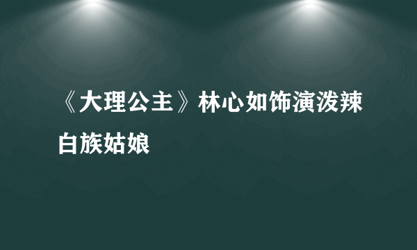 《大理公主》林心如饰演泼辣白族姑娘