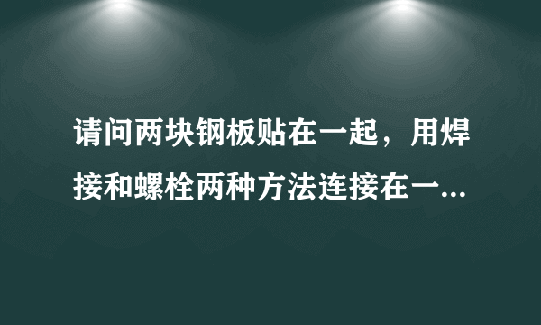 请问两块钢板贴在一起，用焊接和螺栓两种方法连接在一起，请问焊接和螺栓哪种方法结实啊？谢谢！！！