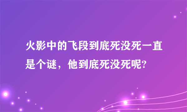 火影中的飞段到底死没死一直是个谜，他到底死没死呢?