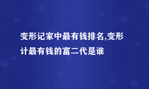 变形记家中最有钱排名,变形计最有钱的富二代是谁