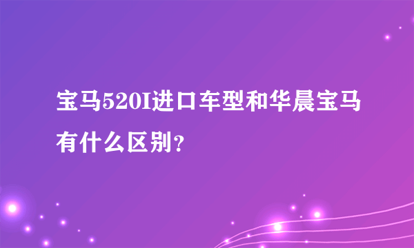 宝马520I进口车型和华晨宝马有什么区别？