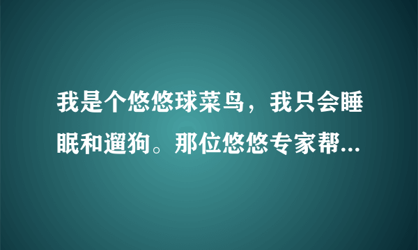 我是个悠悠球菜鸟，我只会睡眠和遛狗。那位悠悠专家帮帮我选一个火力少年王3的一个悠悠球，不要鼓型的？