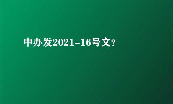 中办发2021-16号文？