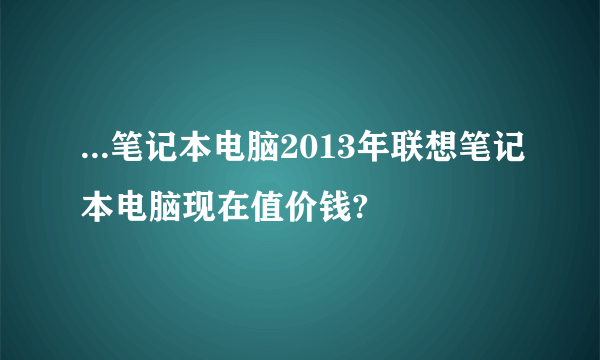 ...笔记本电脑2013年联想笔记本电脑现在值价钱?