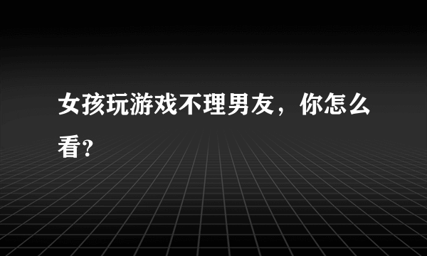 女孩玩游戏不理男友，你怎么看？