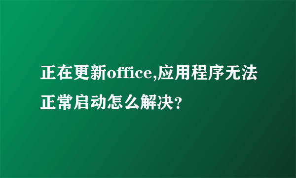 正在更新office,应用程序无法正常启动怎么解决？