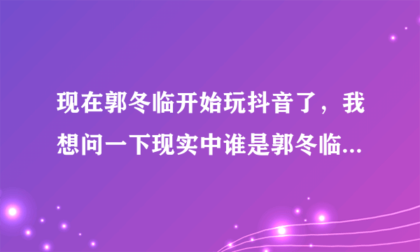 现在郭冬临开始玩抖音了，我想问一下现实中谁是郭冬临的老婆？