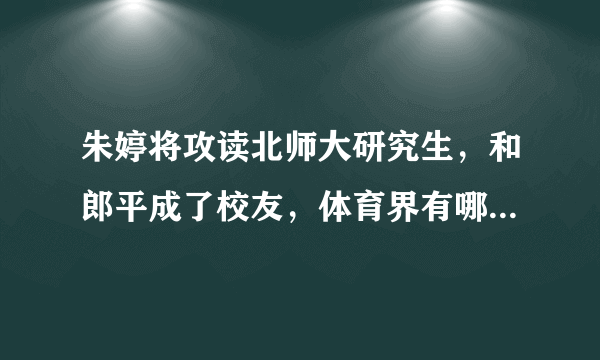 朱婷将攻读北师大研究生，和郎平成了校友，体育界有哪些高学历的运动员？