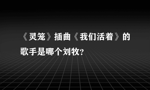 《灵笼》插曲《我们活着》的歌手是哪个刘牧？