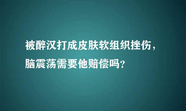 被醉汉打成皮肤软组织挫伤，脑震荡需要他赔偿吗？