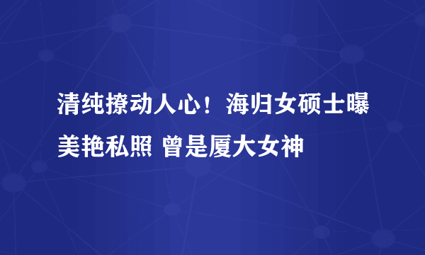 清纯撩动人心！海归女硕士曝美艳私照 曾是厦大女神