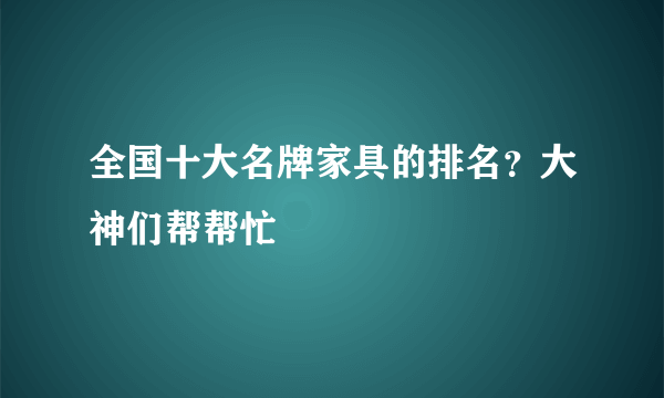 全国十大名牌家具的排名？大神们帮帮忙