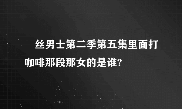 屌丝男士第二季第五集里面打咖啡那段那女的是谁?