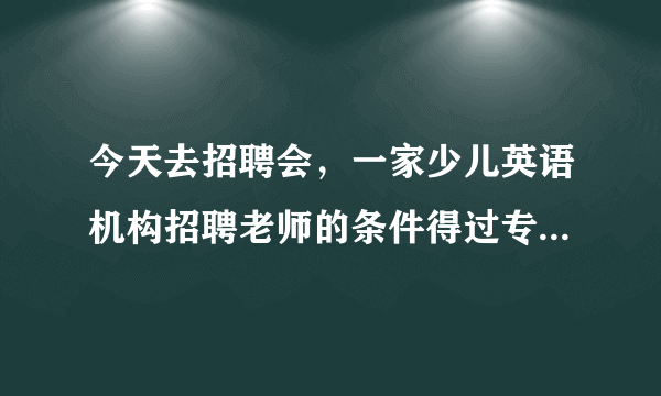 今天去招聘会，一家少儿英语机构招聘老师的条件得过专四！像雅思托福成绩不认，没经验可以培养。专四就这