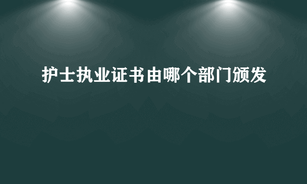 护士执业证书由哪个部门颁发