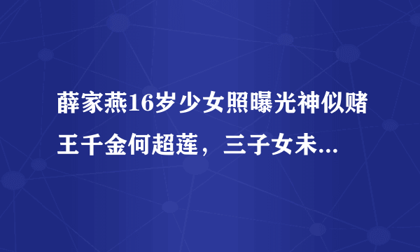 薛家燕16岁少女照曝光神似赌王千金何超莲，三子女未遗传母亲美貌