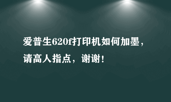 爱普生620f打印机如何加墨，请高人指点，谢谢！