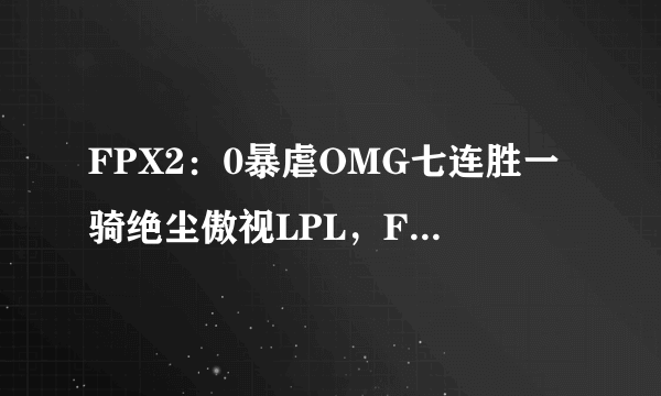 FPX2：0暴虐OMG七连胜一骑绝尘傲视LPL，FPX到底是不是伪强队？