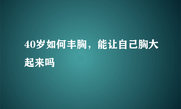 40岁如何丰胸，能让自己胸大起来吗