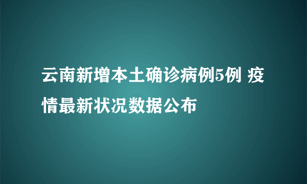 云南新增本土确诊病例5例 疫情最新状况数据公布