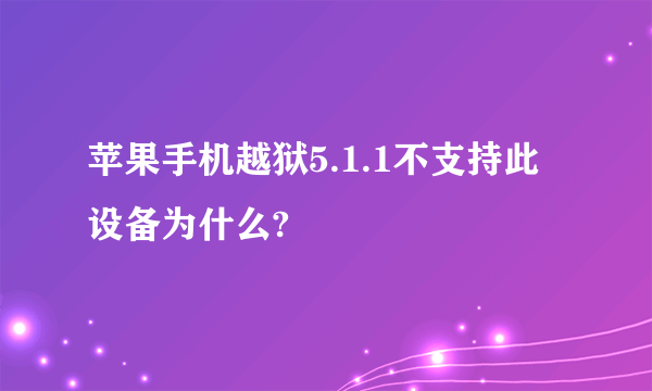 苹果手机越狱5.1.1不支持此设备为什么?