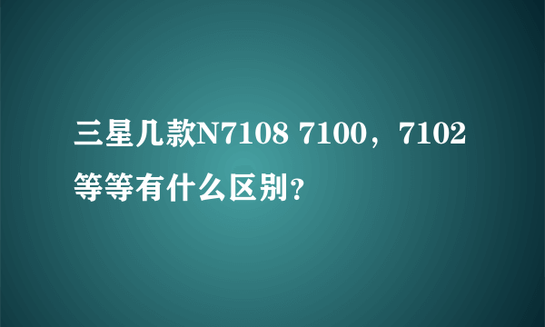 三星几款N7108 7100，7102等等有什么区别？