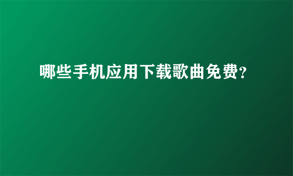 哪些手机应用下载歌曲免费？