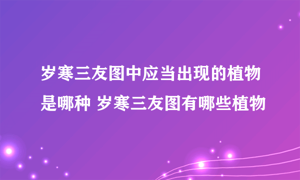 岁寒三友图中应当出现的植物是哪种 岁寒三友图有哪些植物