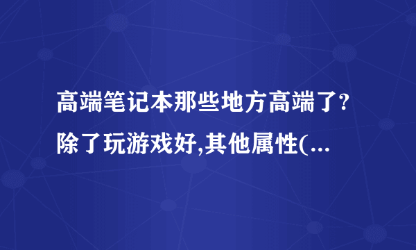 高端笔记本那些地方高端了?除了玩游戏好,其他属性(配置)也很好么?我想买部笔记本上上万 但较少游戏