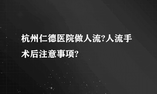 杭州仁德医院做人流?人流手术后注意事项?