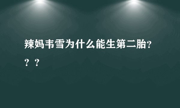 辣妈韦雪为什么能生第二胎？？？