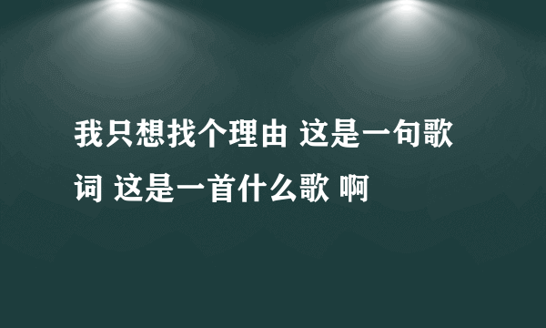 我只想找个理由 这是一句歌词 这是一首什么歌 啊