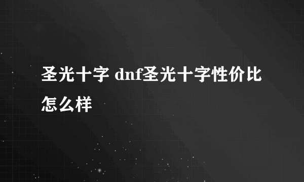 圣光十字 dnf圣光十字性价比怎么样