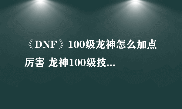 《DNF》100级龙神怎么加点厉害 龙神100级技能加点推荐