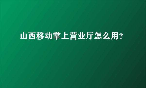 山西移动掌上营业厅怎么用？