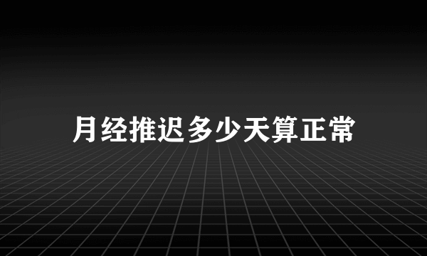 月经推迟多少天算正常