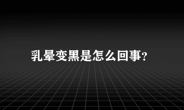 乳晕变黑是怎么回事？