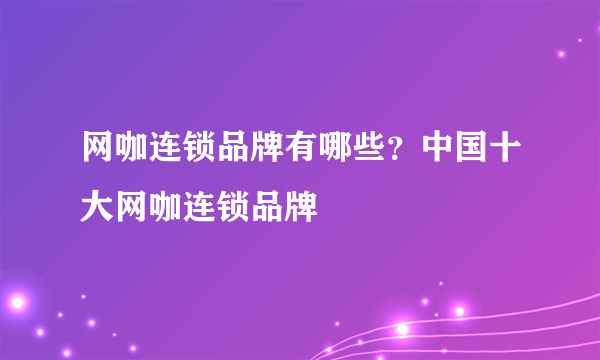 网咖连锁品牌有哪些？中国十大网咖连锁品牌 