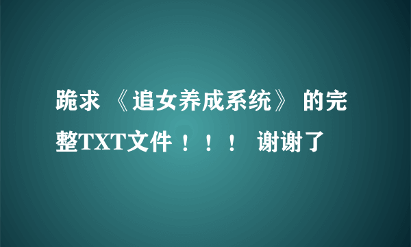 跪求 《追女养成系统》 的完整TXT文件 ！！！ 谢谢了