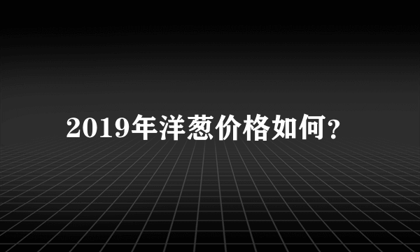 2019年洋葱价格如何？