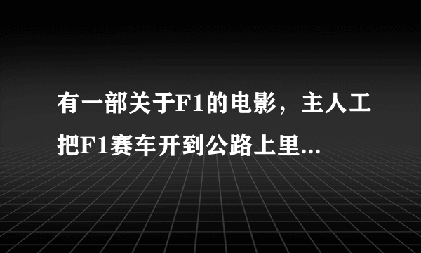 有一部关于F1的电影，主人工把F1赛车开到公路上里，还有离格人去追他了，什么名字