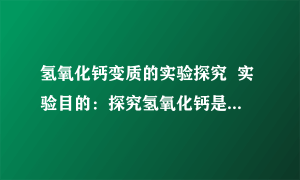 氢氧化钙变质的实验探究  实验目的：探究氢氧化钙是否变质并证明固体的组成成分  实验用品：稀盐酸(1:4) 、变质氢氧化钙固体样品、酚酞试液、药匙.  题单：取少量氢氧化钙样品到试管,倒入约3ML蒸馏睡,振荡,然后一分为二.向一支试管滴加1~2滴酚酞试液,另一支滴加稀盐酸.然后观察现象