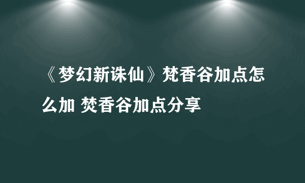 《梦幻新诛仙》梵香谷加点怎么加 焚香谷加点分享