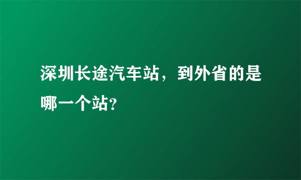 深圳长途汽车站，到外省的是哪一个站？