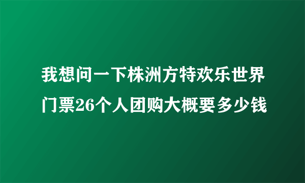 我想问一下株洲方特欢乐世界门票26个人团购大概要多少钱