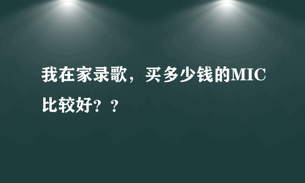 我在家录歌，买多少钱的MIC比较好？？